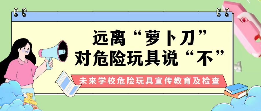 【安全教育】遠離“蘿卜刀”，對危險玩具說“不” ——未來學(xué)校對校園危險物品進行大檢查